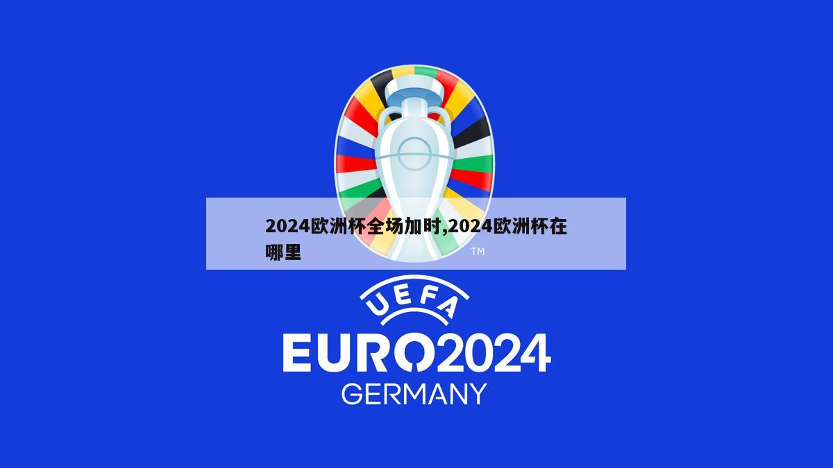 2024欧洲杯全场加时,2024欧洲杯在哪里