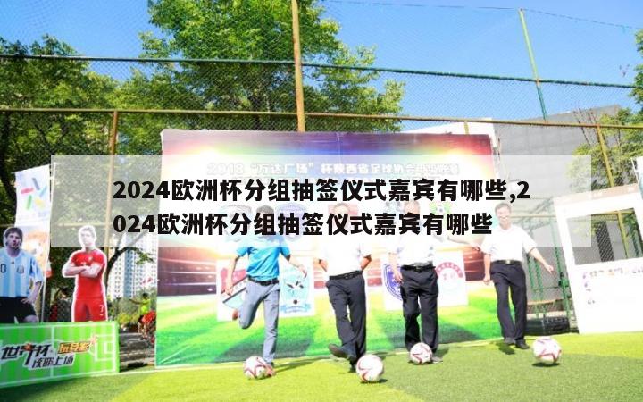 2024欧洲杯分组抽签仪式嘉宾有哪些,2024欧洲杯分组抽签仪式嘉宾有哪些