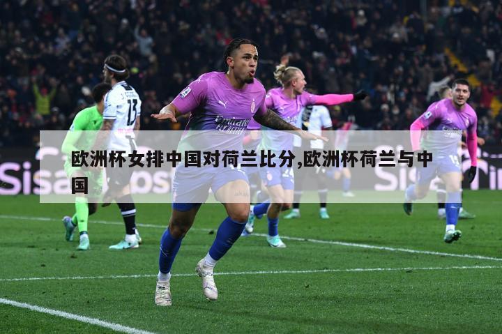 欧洲杯女排中国对荷兰比分,欧洲杯荷兰与中国