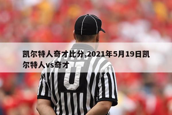 凯尔特人奇才比分,2021年5月19日凯尔特人vs奇才