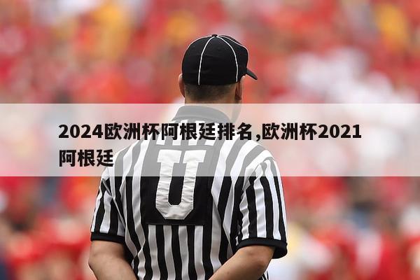 2024欧洲杯阿根廷排名,欧洲杯2021阿根廷