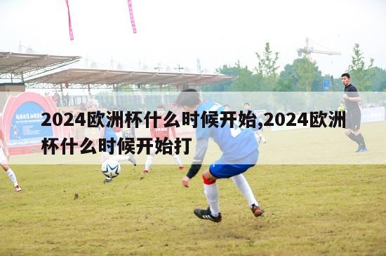 2024欧洲杯什么时候开始,2024欧洲杯什么时候开始打