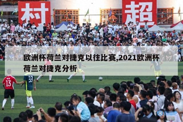 欧洲杯荷兰对捷克以往比赛,2021欧洲杯荷兰对捷克分析