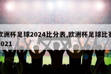 欧洲杯足球2024比分表,欧洲杯足球比赛2021