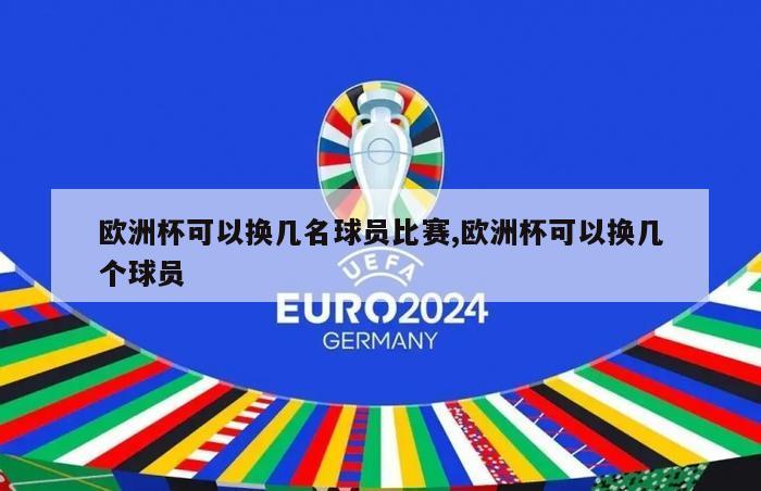 欧洲杯可以换几名球员比赛,欧洲杯可以换几个球员