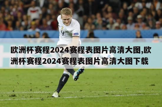 欧洲杯赛程2024赛程表图片高清大图,欧洲杯赛程2024赛程表图片高清大图下载