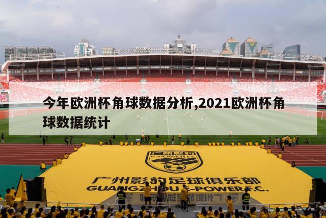 今年欧洲杯角球数据分析,2021欧洲杯角球数据统计