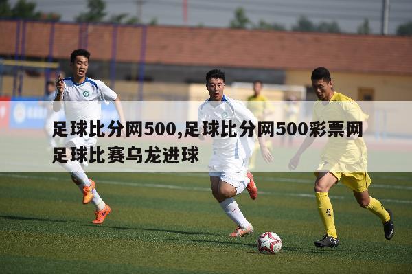 足球比分网500,足球比分网500彩票网足球比赛乌龙进球