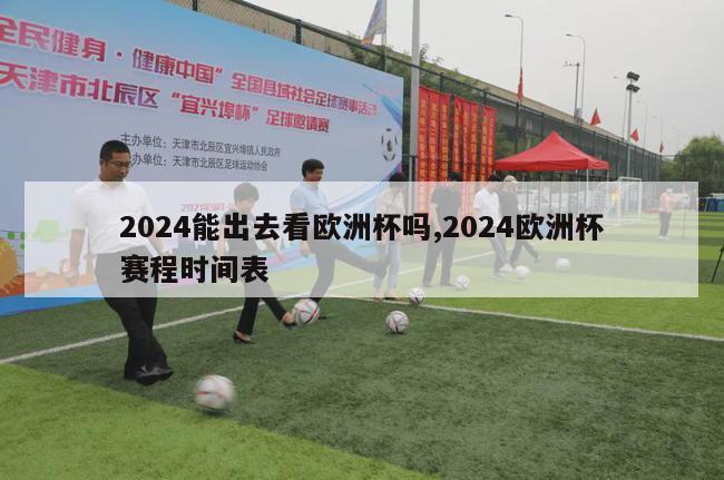 2024能出去看欧洲杯吗,2024欧洲杯赛程时间表