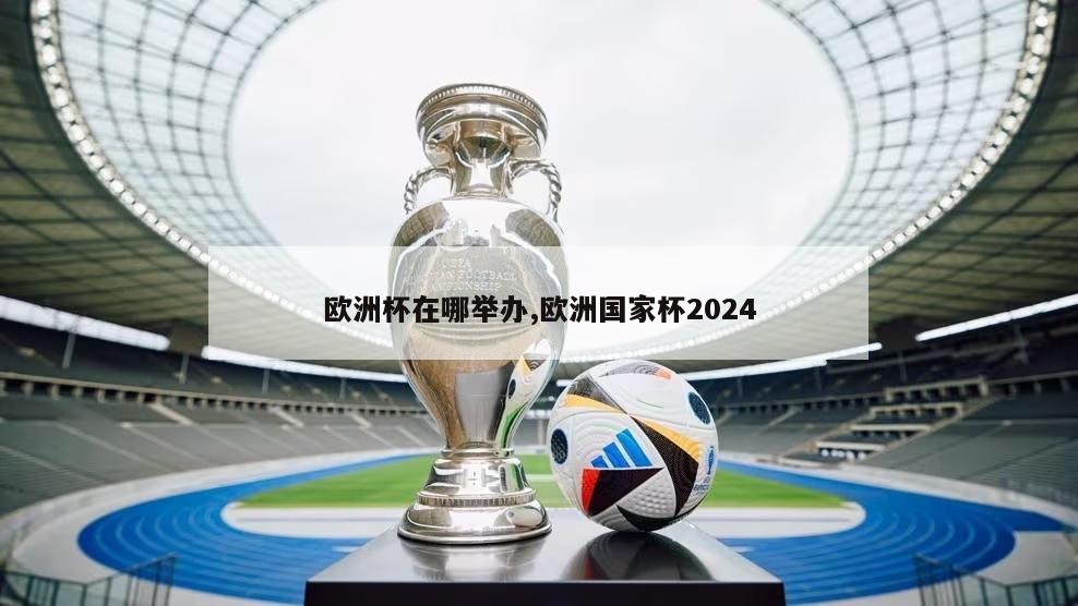 欧洲杯在哪举办,欧洲国家杯2024