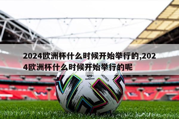 2024欧洲杯什么时候开始举行的,2024欧洲杯什么时候开始举行的呢