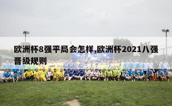 欧洲杯8强平局会怎样,欧洲杯2021八强晋级规则