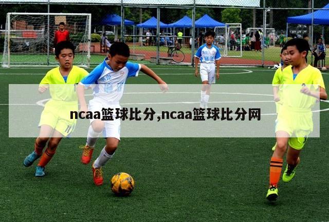 ncaa篮球比分,ncaa篮球比分网