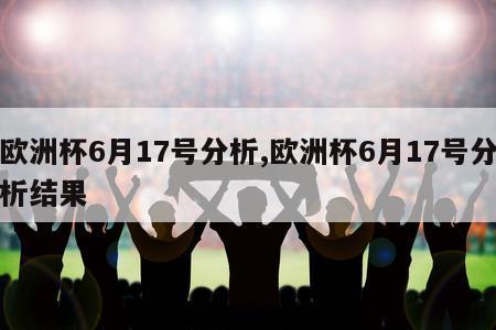 欧洲杯6月17号分析,欧洲杯6月17号分析结果