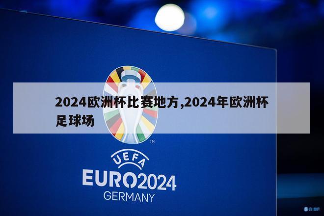 2024欧洲杯比赛地方,2024年欧洲杯足球场