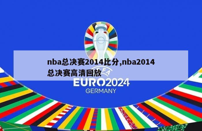 nba总决赛2014比分,nba2014总决赛高清回放