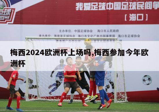 梅西2024欧洲杯上场吗,梅西参加今年欧洲杯