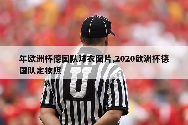 年欧洲杯德国队球衣图片,2020欧洲杯德国队定妆照